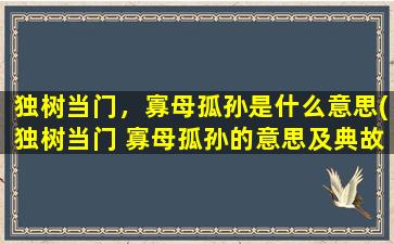 独树当门，寡母孤孙是什么意思(独树当门 寡母孤孙的意思及典故，祖训与用法解析)